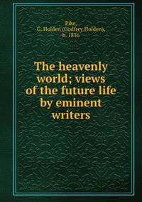 The heavenly world; views of the future life by eminent writers