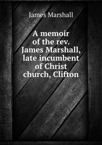 A memoir of the rev. James Marshall, late incumbent of Christ church, Clifton