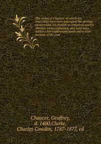 The riches of Chaucer: in which his impurities have been expunged; his spelling modernised; his rhythm accentuated and his obsolete terms explained; also have been added a few explanatory notes and a new memoir of the poet