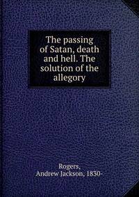 The passing of Satan, death and hell. The solution of the allegory