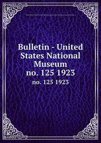 Bulletin - United States National Museum. no. 125 1923