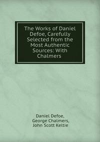 The Works of Daniel Defoe, Carefully Selected from the Most Authentic Sources: With Chalmers .