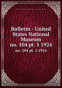 Bulletin - United States National Museum. no. 104 pt. 5 1924