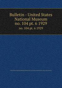 Bulletin - United States National Museum. no. 104 pt. 6 1929