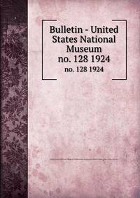 Bulletin - United States National Museum. no. 128 1924