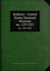 Bulletin - United States National Museum. no. 129 1925