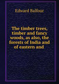 The timber trees, timber and fancy woods, as also, the forests of India and of eastern and .