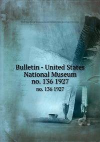 Bulletin - United States National Museum. no. 136 1927