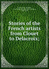 Stories of the French artists from Clouet to Delacroix;