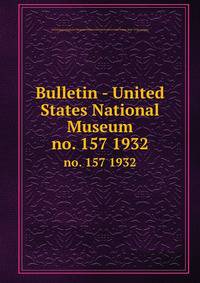 Bulletin - United States National Museum. no. 157 1932