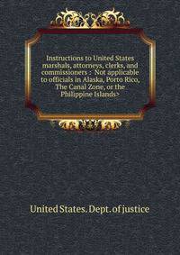 Instructions to United States marshals, attorneys, clerks, and commissioners : <Not applicable to officials in Alaska, Porto Rico, The Canal Zone, or the Philippine Islands>