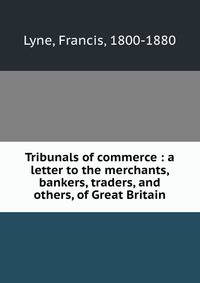 Tribunals of commerce : a letter to the merchants, bankers, traders, and others, of Great Britain