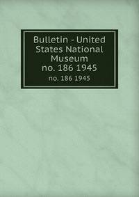 Bulletin - United States National Museum. no. 186 1945