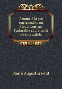 Amour ? la ste eucharistie, ou ?l?vations sur l'adorable sacrement de nos autels
