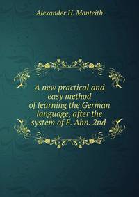 A new practical and easy method of learning the German language, after the system of F. Ahn. 2nd .