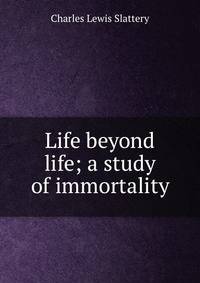 Life beyond life; a study of immortality