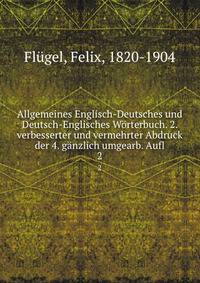 Allgemeines Englisch-Deutsches und Deutsch-Englisches Wrterbuch. 2. verbesserter und vermehrter Abdruck der 4. gnzlich umgearb. Aufl. 2