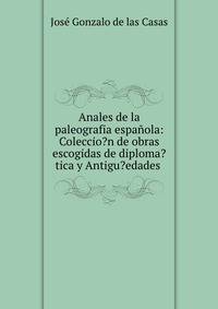 Anales de la paleografia espanola: Coleccio?n de obras escogidas de diploma?tica y Antigu?edades .