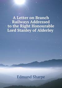 A Letter on Branch Railways Addressed to the Right Honourable Lord Stanley of Alderley .
