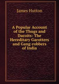 A Popular Account of the Thugs and Dacoits: The Hereditary Garotters and Gang-robbers of India
