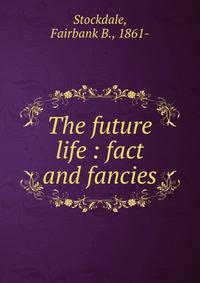The future life : fact and fancies