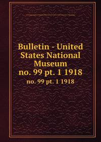 Bulletin - United States National Museum. no. 99 pt. 1 1918