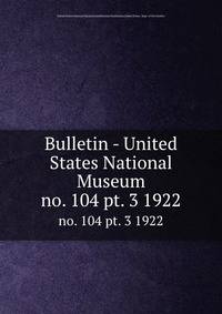 Bulletin - United States National Museum. no. 104 pt. 3 1922