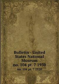 Bulletin - United States National Museum. no. 104 pt. 7 1930