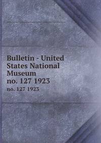 Bulletin - United States National Museum. no. 127 1923
