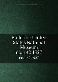 Bulletin - United States National Museum. no. 142 1927