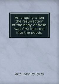 An enquiry when the resurrection of the body, or flesh, was first inserted into the public .