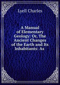 A Manual of Elementary Geology: Or, The Ancient Changes of the Earth and Its Inhabitants: As .