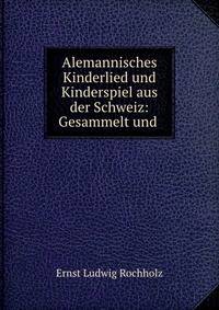 Alemannisches Kinderlied und Kinderspiel aus der Schweiz: Gesammelt und .
