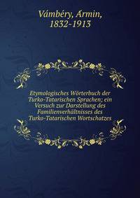 Etymologisches Worterbuch der Turko-Tatarischen Sprachen; ein Versuch zur Darstellung des Familienverhaltnisses des Turko-Tatarischen Wortschatzes