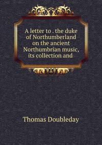 A letter to . the duke of Northumberland on the ancient Northumbrian music, its collection and .