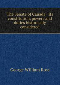 The Senate of Canada : its constitution, powers and duties historically considered