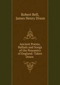 Ancient Poems, Ballads and Songs of the Peasantry of England: Taken Down .