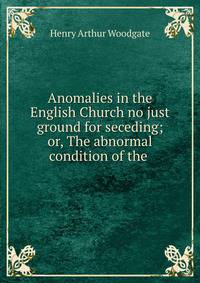Anomalies in the English Church no just ground for seceding; or, The abnormal condition of the .
