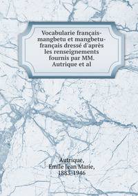 Vocabularie fran?ais-mangbetu et mangbetu-fran?ais dress? d'apr?s les renseignements fournis par MM. Autrique et al.