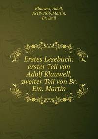 Erstes Lesebuch: erster Teil von Adolf Klauwell, zweiter Teil von Br. Em. Martin