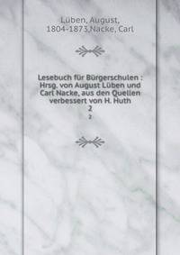 Lesebuch fur Burgerschulen : Hrsg. von August Luben und Carl Nacke, aus den Quellen verbessert von H. Huth