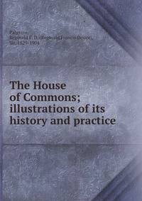The House of Commons; illustrations of its history and practice