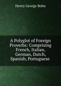 A Polyglot of Foreign Proverbs: Comprising French, Italian, German, Dutch, Spanish, Portuguese .