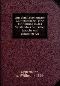 Aus dem Leben unsrer Muttersprache : eine Einfuhrung in das Verstandnis deutscher Sprache und deutscher Art