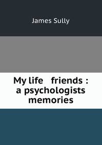 My life &amp; friends : a psychologists memories