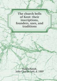 The church bells of Kent: their inscriptions, founders, uses, and traditions