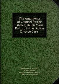 The Arguments of Counsel for the Libelee, Helen Maria Dalton, in the Dalton Divorce Case .