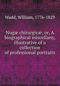 Nug? chirurgic?; or, A biographical miscellany, illustrative of a collection of professional portraits