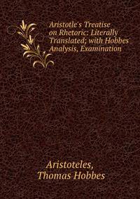 Aristotle's Treatise on Rhetoric: Literally Translated; with Hobbes' Analysis, Examination .