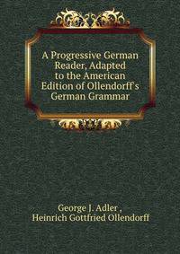 A Progressive German Reader, Adapted to the American Edition of Ollendorff's German Grammar